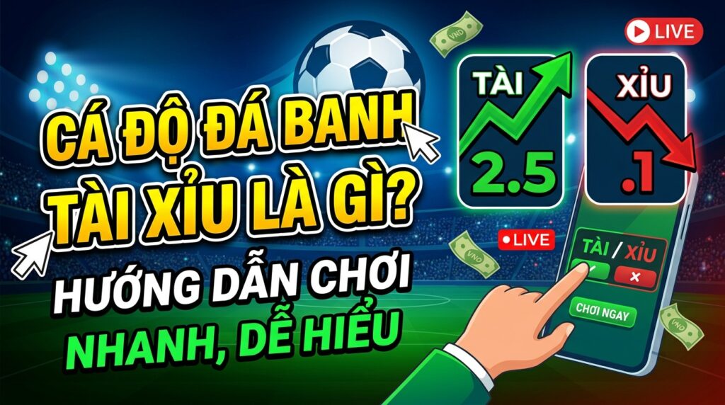 Cá độ đá banh tài xỉu là gì? Hướng dẫn chơi nhanh, dễ hiểu